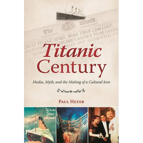 Titanic Century: Media, Myth, and the Making of a Cultural Icon, (Hardcover)