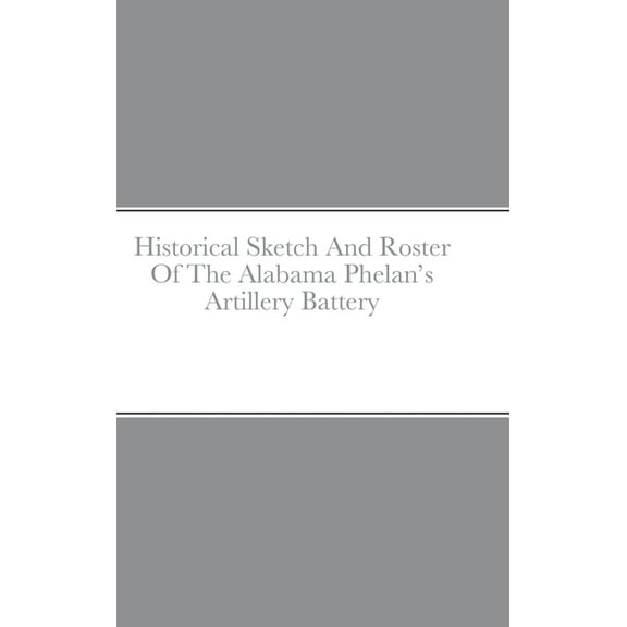 Historical Sketch And Roster Of The Alabama Phelan's Artillery Battery, (Hardcover)