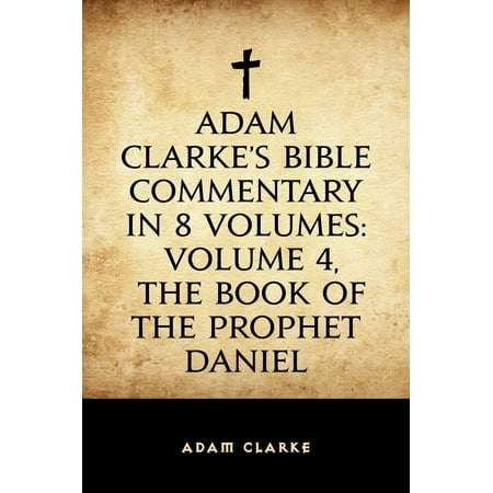 Adam Clarke's Bible Commentary in 8 Volumes: Volume 4, The Book of the Prophet Daniel -