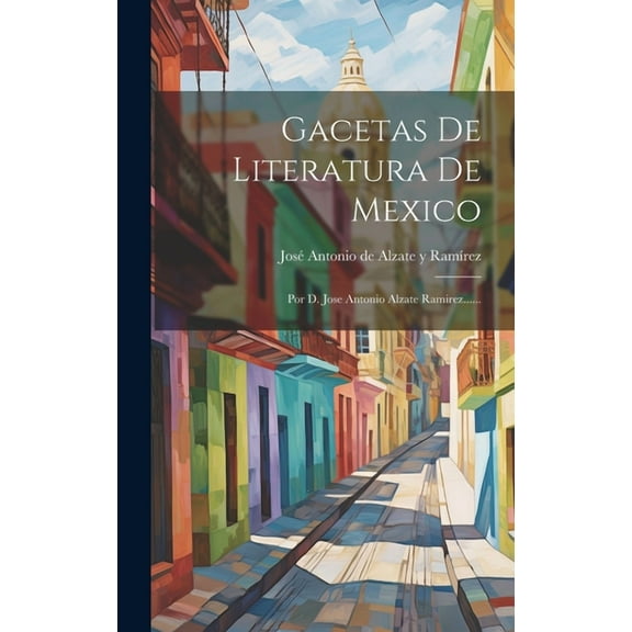 Gacetas De Literatura De Mexico: Por D. Jose Antonio Alzate Ramirez...... (Hardcover)