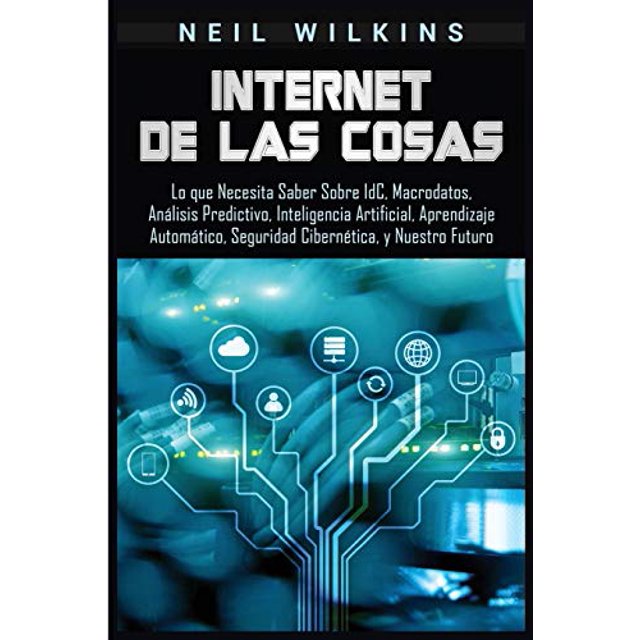 Internet de las Cosas: Lo que Necesita Saber Sobre IdC, Macrodatos, Análisis Predictivo, Inteligencia Artificial, Aprendizaje Automático, Seguridad Cibernética, y Nuestro Futuro (Spanish Edition)