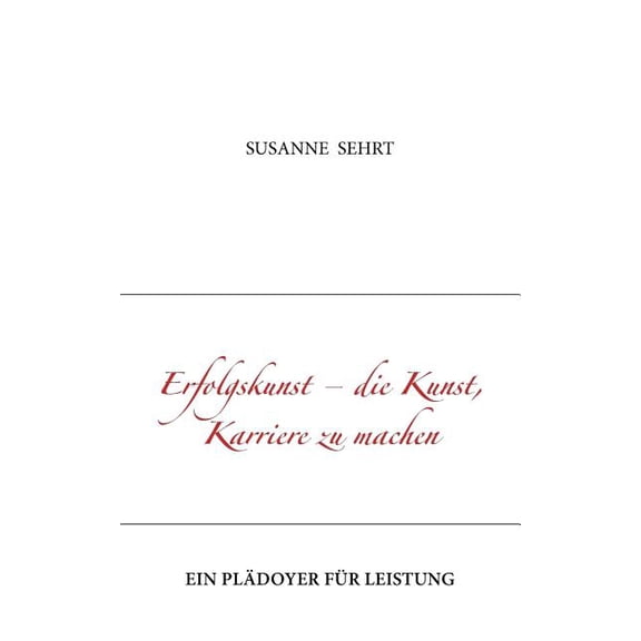 Erfolgskunst - die Kunst, Karriere zu machen: Ein PlÃ¤doyer fÃ¼r Leistung, (Paperback)