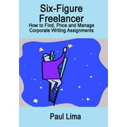 Six-Figure Freelancer : How to Find, Price and Manage Corporate Writing Assignment