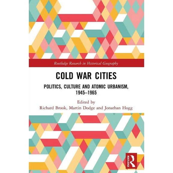 Routledge Research in Historical Geograp Cold War Cities: Politics, Culture and Atomic Urbanism, 1945-1965, (Paperback)