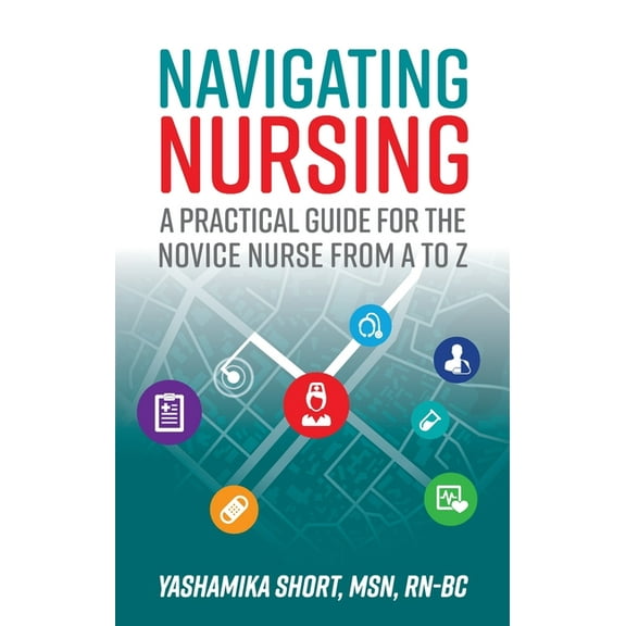 Navigating Nursing: A Practical Guide for the Novice Nurse from A to Z, (Paperback)