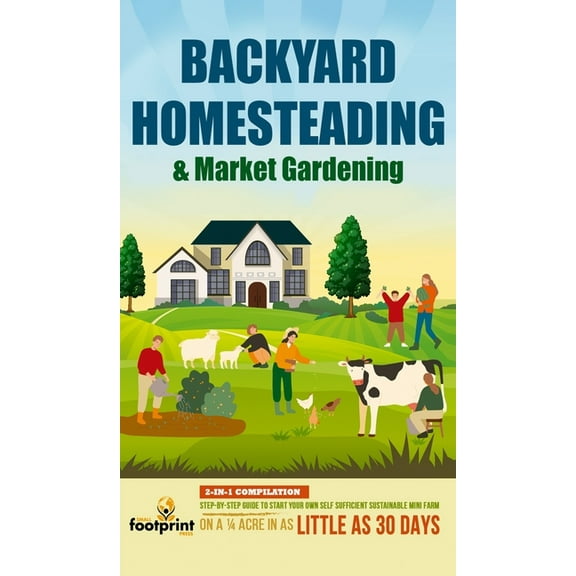 Backyard Homesteading & Market Gardening: 2-in-1 Compilation Step-By-Step Guide to Start Your Own Self Sufficient Sustai, (Hardcover)