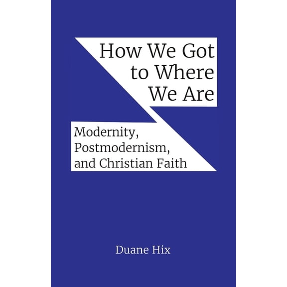 How We Got to Where We Are: Modernity, Postmodernism, and Christian Faith, (Paperback)