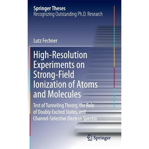 Springer Theses High-Resolution Experiments on Strong-Field Ionization of Atoms and Molecules: Test of Tunneling Theory, the Role of Dou, (Hardcover)