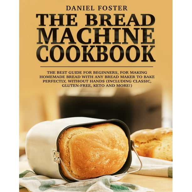 The Bread Machine Cookbook : The Best Guide for Beginners, for Making Homemade Bread with Any Bread Maker to Bake Perfectly, Without Hands (Including ...