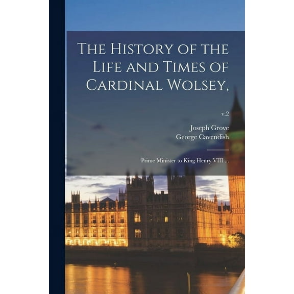 The History of the Life and Times of Cardinal Wolsey, : Prime Minister to King Henry VIII ...; v.2 (Paperback)