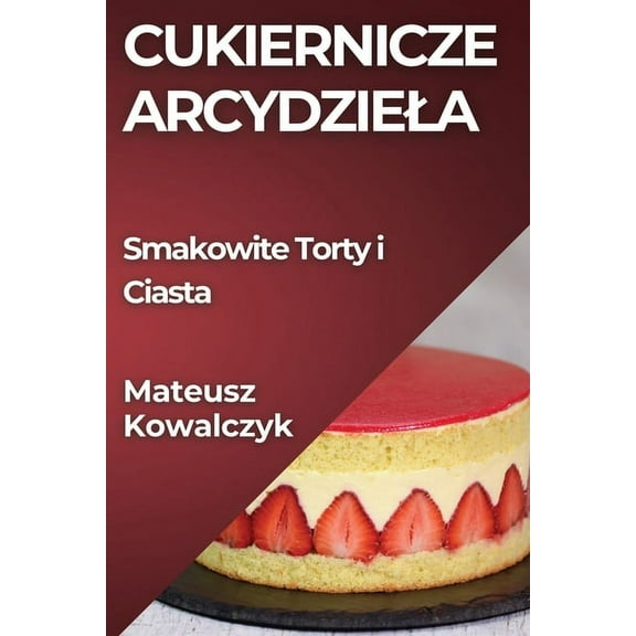 Cukiernicze Arcydziela: Smakowite Torty i Ciasta, (Paperback)