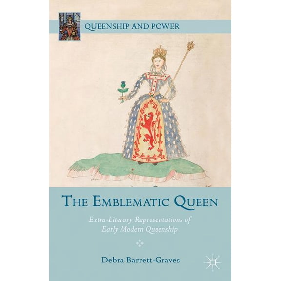 Queenship and Power The Emblematic Queen: Extra-Literary Representations of Early Modern Queenship, (Hardcover)