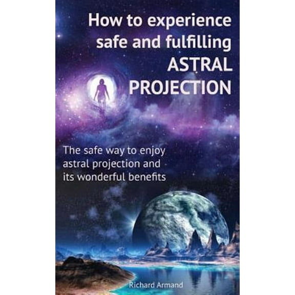 How to experience safe and fulfilling astral projection: The safe way to enjoy astral projection and (Paperback) by Richard Armand