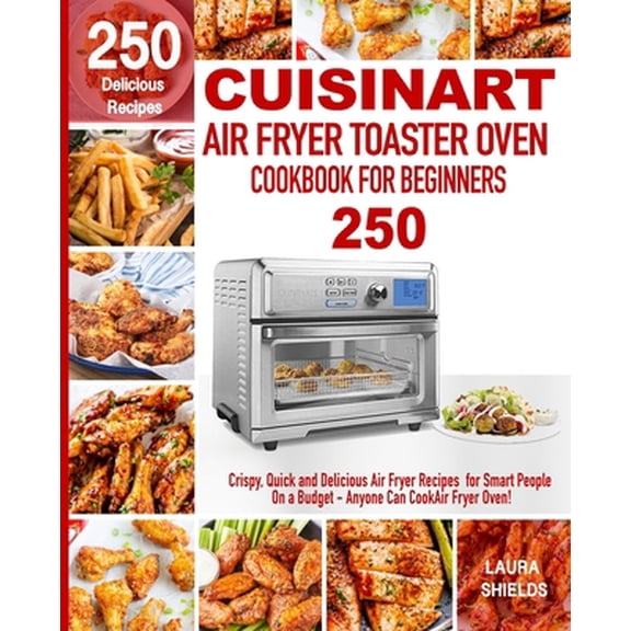 Pre-Owned Cuisinart Air Fryer Toaster Oven Cookbook for Beginners: 250 Crispy, Quick and Delicious Air Fryer Recipes for Smart People On a Budget - Anyone Can C (Paperback) 1712614711 9781712614716