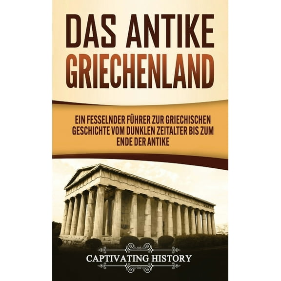 Das antike Griechenland: Ein fesselnder Führer zur griechischen Geschichte vom Dunklen Zeitalter bis zum Ende der Antike, (Hardcover)