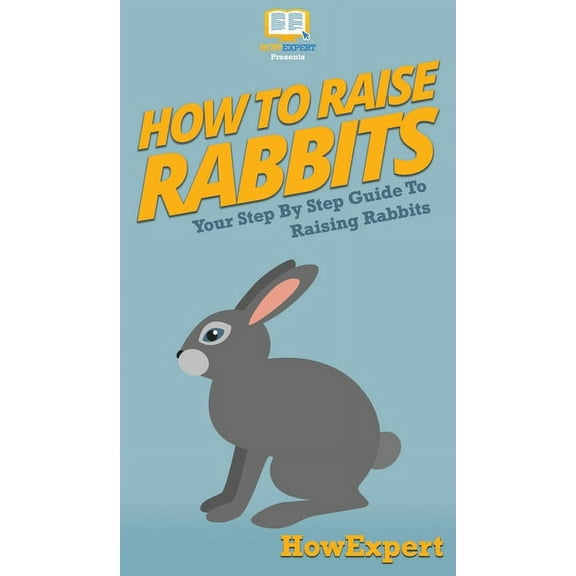 How To Raise Rabbits: Your Step By Step Guide To Raising Rabbits, (Hardcover)