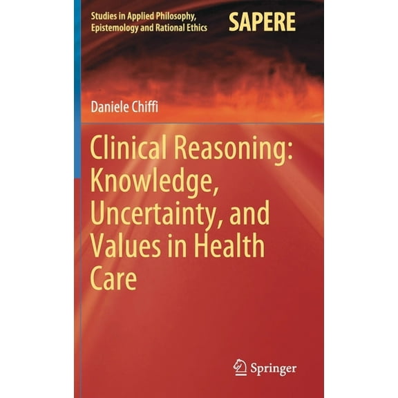 Studies in Applied Philosophy, Epistemol Clinical Reasoning: Knowledge, Uncertainty, and Values in Health Care, Book 58, (Hardcover)