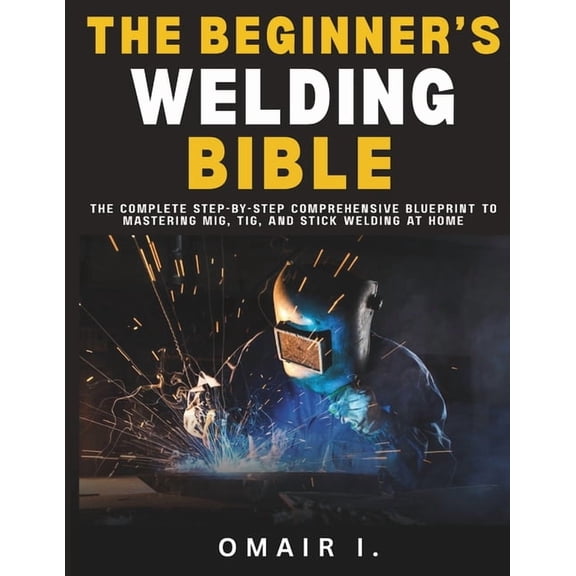 How to Weld & Cast Metal for Beginners The Beginner's Welding Bible: The Complete Step-by-Step Comprehensive Blueprint to Mastering MIG, TIG, and Stick Welding, (Paperback)