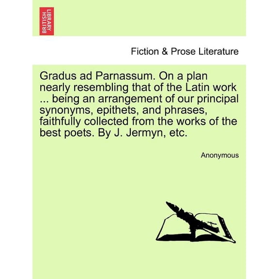 Gradus Ad Parnassum. on a Plan Nearly Resembling That of the Latin Work ... Being an Arrangement of Our Principal Synonyms, Epithets, and Phrases, Faithfully Collected from the Works of the Best Poets. by J. Jermyn, Etc. (Paperback)