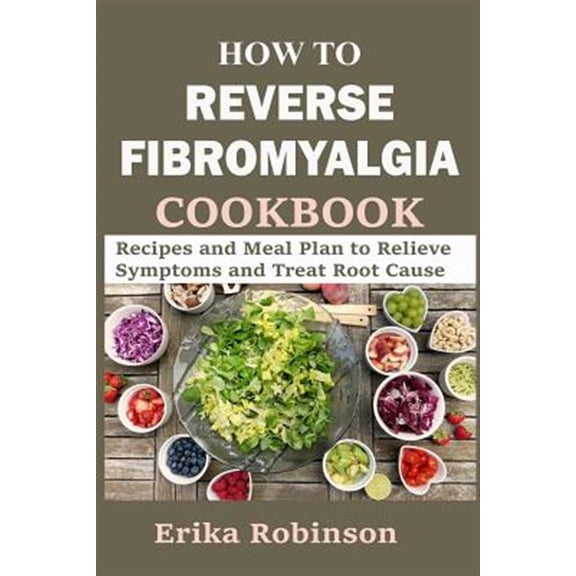 How to Reverse Fibromyalgia Cookbook: Recipes and Meal Plan to Relieve Symptoms and Treat Root Cause