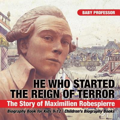 He Who Started the Reign of Terror : The Story of Maximilien Robespierre - Biography Book for Kids 9-12 Children's Biography (Best Way To Start A Biography)