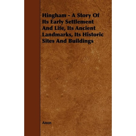 Hingham - A Story of Its Early Settlement and Life Its Ancient Landmarks Its Historic Sites and Buildings