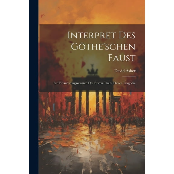 Interpret Des GÃ¶the'schen Faust: Ein ErlÃ¤uterungsversuch des ersten Theils dieser TragÃ¶die, (Paperback)