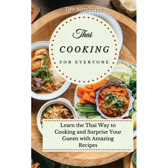 Thai Cooking for Everyone: Learn the Thai Way to Cooking and Surprise Your Guests with Amazing Recipes, (Hardcover)