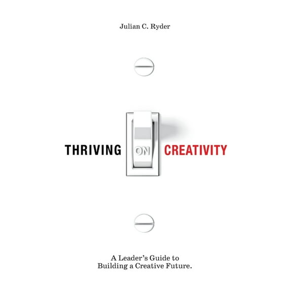 Thriving on Creativity: A Leader's Guide to Building a Creative Future, (Hardcover)