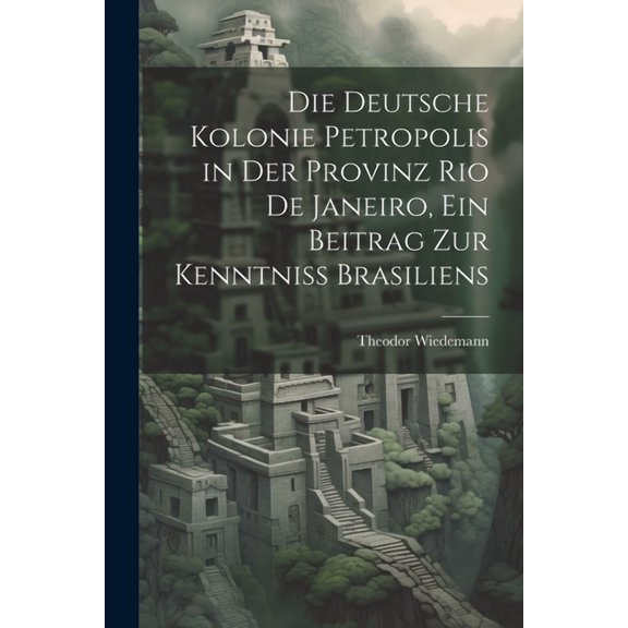 Die deutsche Kolonie Petropolis in der Provinz Rio De Janeiro, ein Beitrag zur Kenntniss Brasiliens (Paperback)