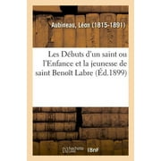 Les Dbuts d'Un Saint Ou l'Enfance Et La Jeunesse de Saint Benot Labre : Sa Vie, Ses Oeuvres, Son Enseignement (Paperback)