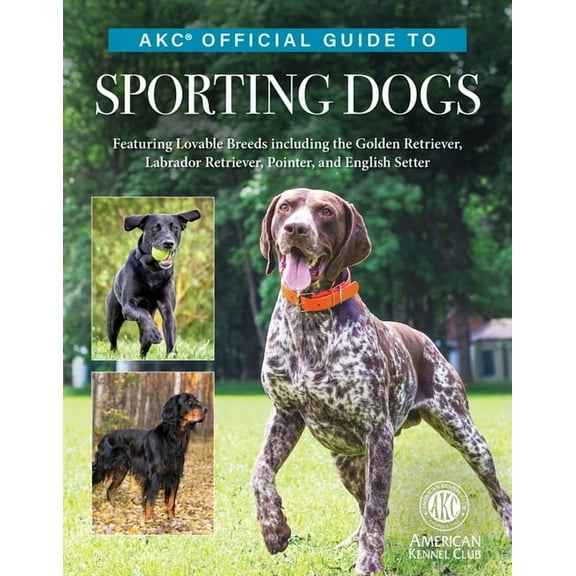Akc Official Guide to Sporting Dogs: Featuring Lovable Breeds Including the Golden Retriever, Labrador Retriever, Pointe, (Hardcover)