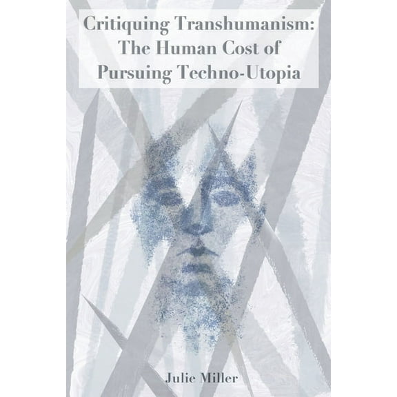 Critiquing Transhumanism: The Human Cost of Pursuing Techno-Utopia, (Paperback)