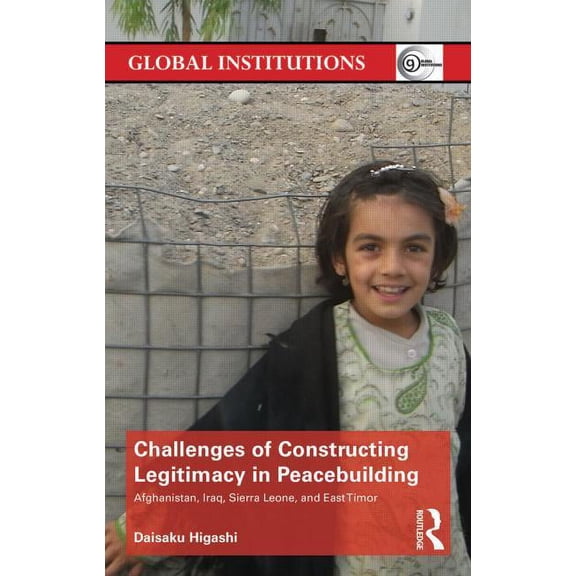 Global Institutions Challenges of Constructing Legitimacy in Peacebuilding: Afghanistan, Iraq, Sierra Leone, and East Timor, (Hardcover)