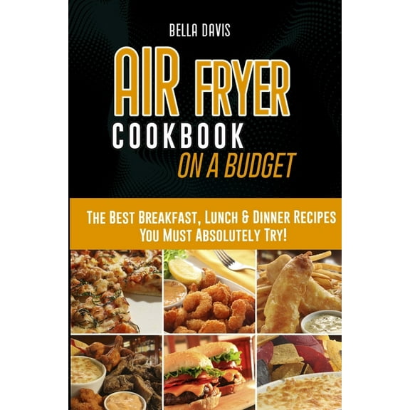 Air Fryer Cookbook on a Budget: The Best Breakfast, Lunch & Dinner Recipes You Must Absolutely Try! (Paperback)