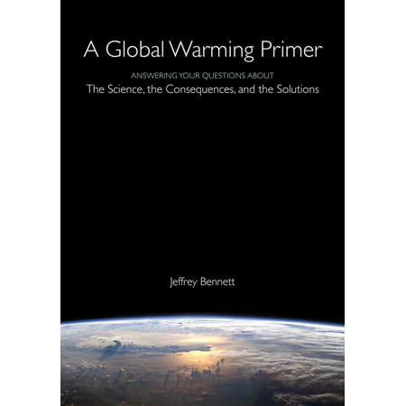 A Global Warming Primer : Answering Your Questions About The Science, The Consequences, and The (Best Solution For Global Warming)