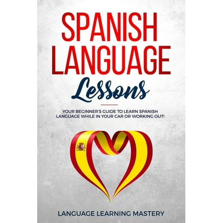 Spanish Language Lessons: Your Beginner’s Guide to Learn Spanish Language While in Your Car or Working Out! - (Best Way To Learn Spanish In The Car)