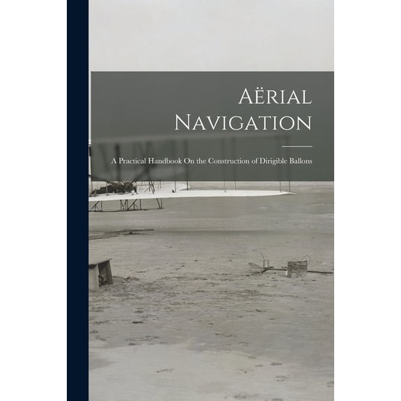 AÃ«rial Navigation: A Practical Handbook On the Construction of Dirigible Ballons, (Paperback)