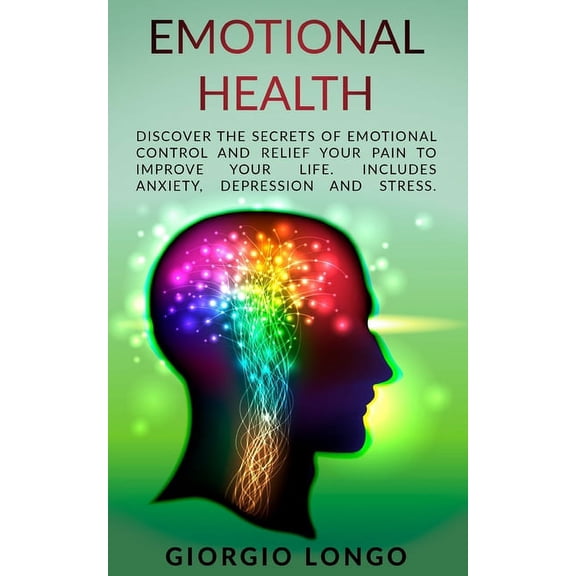 Emotional Health: Discover the secrets of Emotional Control and Relief your Pain to Improve your Life. Includes Anxiety, Depression and Stress. (Paperback)
