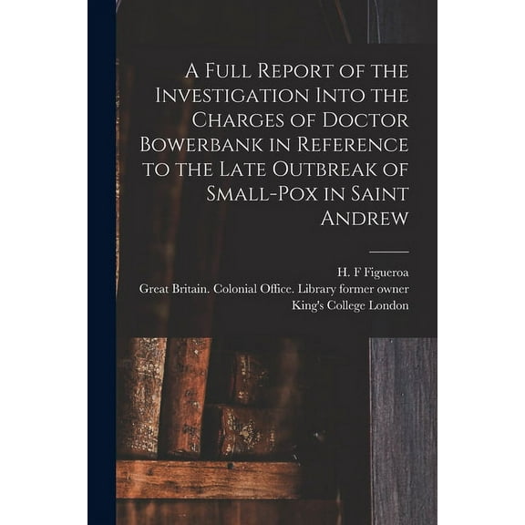 A Full Report of the Investigation Into the Charges of Doctor Bowerbank in Reference to the Late Outbreak of Small-pox in Saint Andrew [electronic Res