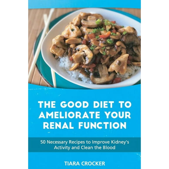 The Good Diet to Ameliorate Your Renal Function: 50 Necessary Recipes to Improve Kidney's Activity and Clean the Blood (Paperback)