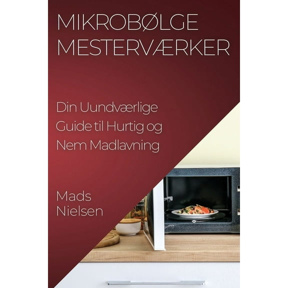 MikrobÃ¸lge MestervÃ¦rker: Din UundvÃ¦rlige Guide til Hurtig og Nem Madlavning, (Paperback)