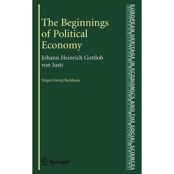 European Heritage in Economics and the S The Beginnings of Political Economy: Johann Heinrich Gottlob Von Justi, Book 7, (Hardcover)