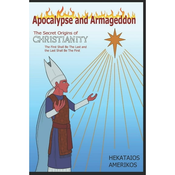 Apocalypse and Armageddon: The Secret Origins of Christianity. The First Shall be the Last and the (Paperback) by Hekataios Pindaros Amerikos