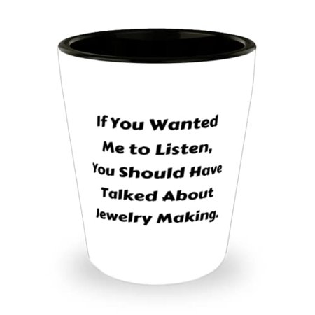 

Gag Jewelry Making If You Wanted Me to Listen You Should Have Talked About Jewelry Making Best Shot Glass For Men Women From