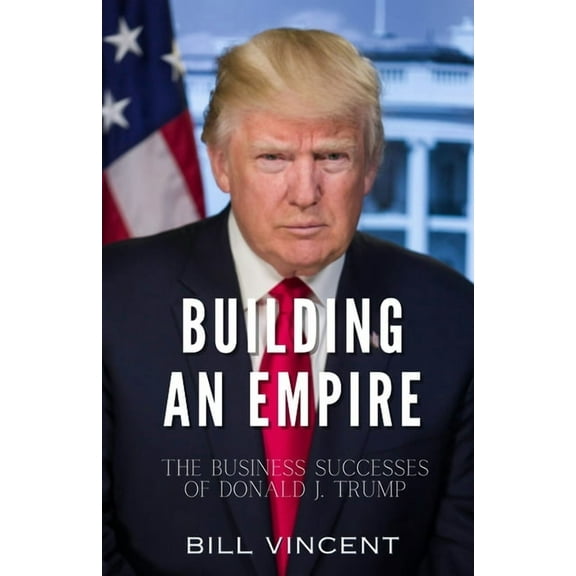 Building an Empire: The Business Successes of Donald J. Trump, (Paperback)