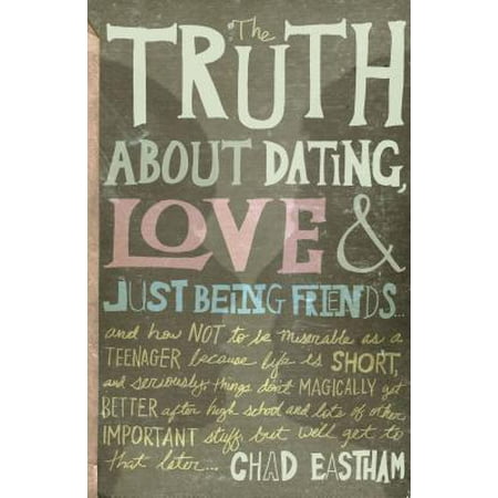 The Truth about Dating, Love & Just Being Friends : And How Not to Be Miserable as a Teenager Because Life Is Short, and Seriously, Things Don't Magically Get Better After High School and Lots of Other Important Studd, But We'll Get to That