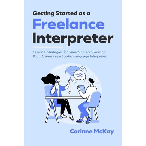 Getting Started as a Freelance Interpreter: Essential Strategies for Launching and Growing Your Business as a Spoken-lan, (Paperback)