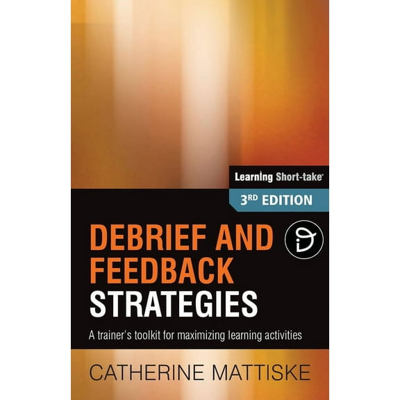 Learning Short-Take Debrief and Feedback Strategies: A trainer's toolkit for maximizing learning activities, (Paperback)