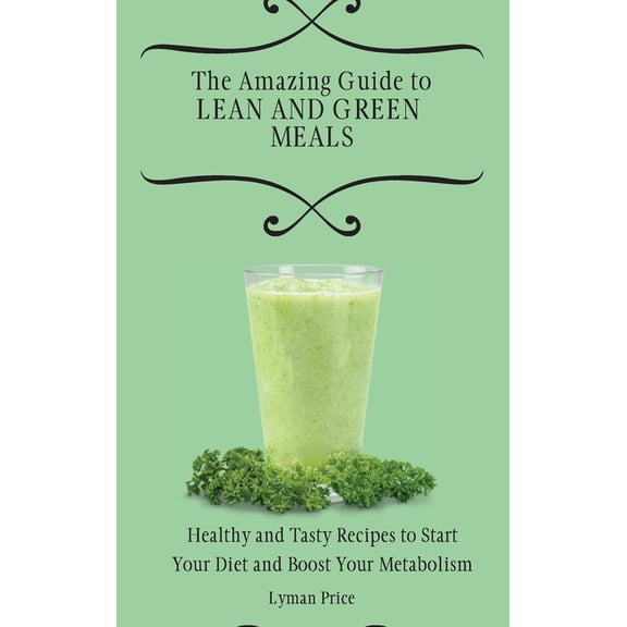 The Amazing Guide to Lean and Green Meals: Healthy and Tasty Recipes to Start Your Diet and Boost Your Metabolism, (Hardcover)
